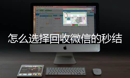怎么选择回收微信的24小时收微信靠谱回收秒结平台（回收vx秒结联系方式）